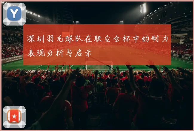 深圳羽毛球队在联合会杯中的耐力表现分析与启示