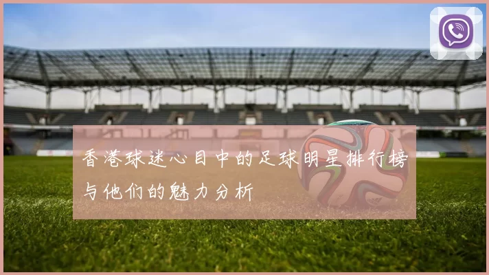 香港球迷心目中的足球明星排行榜与他们的魅力分析