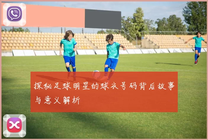 探秘足球明星的球衣号码背后故事与意义解析