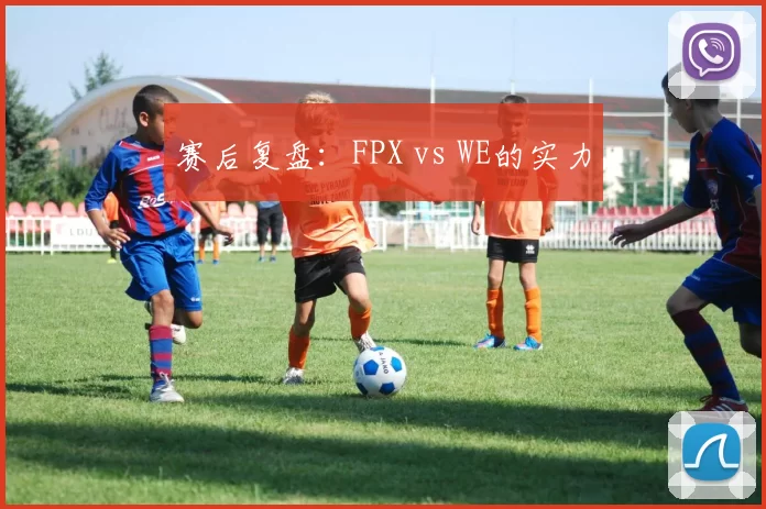 赛后复盘：FPX vs WE的实力