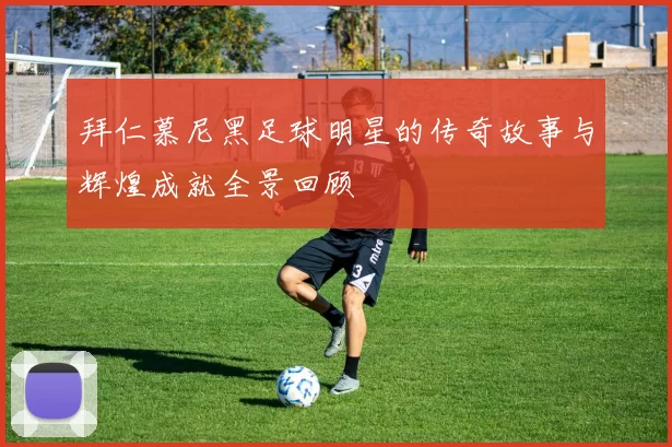 拜仁慕尼黑足球明星的传奇故事与辉煌成就全景回顾