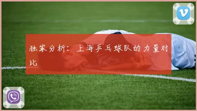 独家分析：上海乒乓球队的力量对比