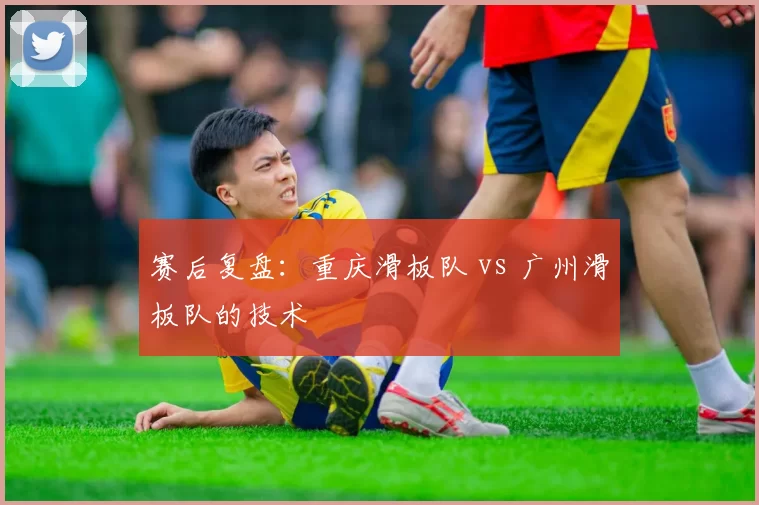 赛后复盘：重庆滑板队 vs 广州滑板队的技术