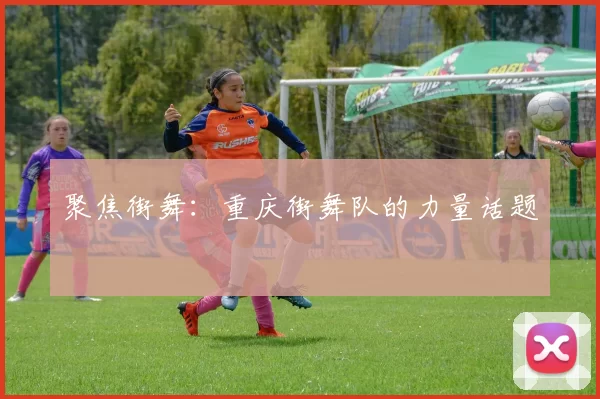 聚焦街舞：重庆街舞队的力量话题