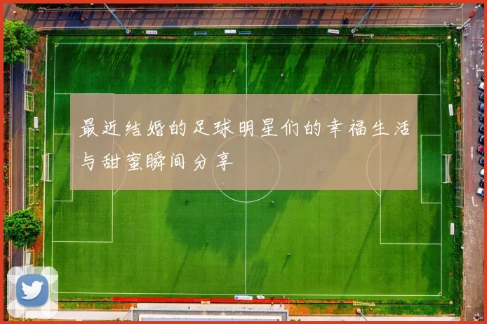 最近结婚的足球明星们的幸福生活与甜蜜瞬间分享