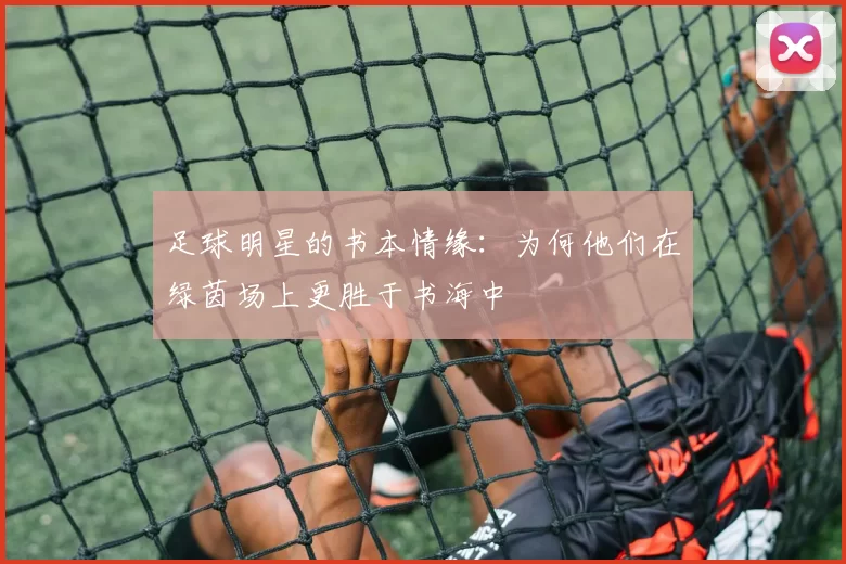 足球明星的书本情缘：为何他们在绿茵场上更胜于书海中