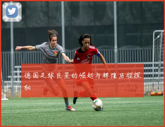 德国足球巨星的崛起与辉煌历程探秘