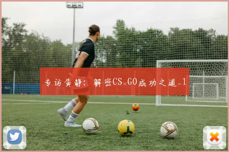 专访黄静：解密CS_GO成功之道_1