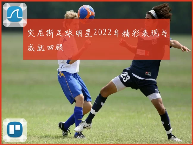 突尼斯足球明星2022年精彩表现与成就回顾