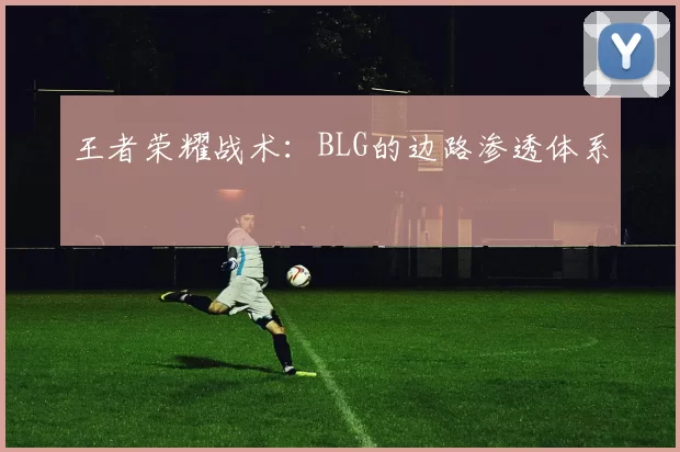 王者荣耀战术：BLG的边路渗透体系