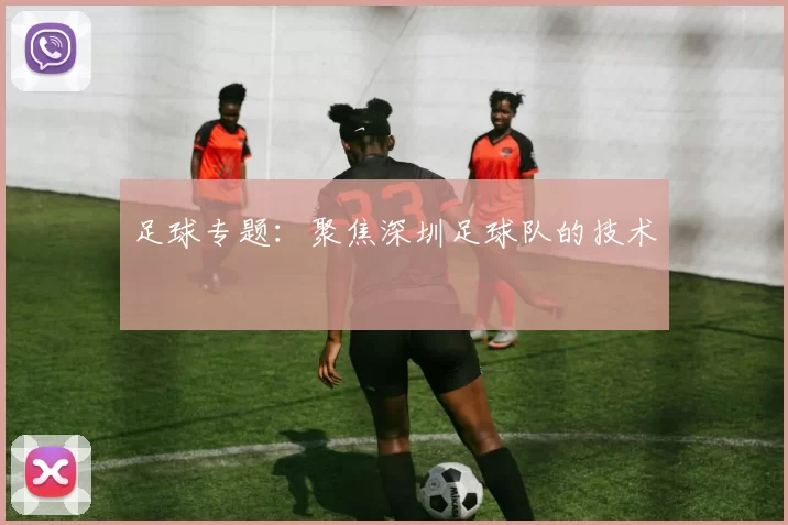 足球专题：聚焦深圳足球队的技术