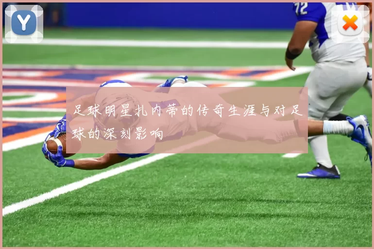 足球明星扎内蒂的传奇生涯与对足球的深刻影响