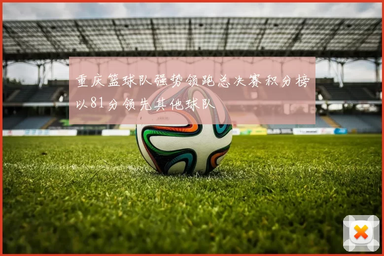 重庆篮球队强势领跑总决赛积分榜以81分领先其他球队