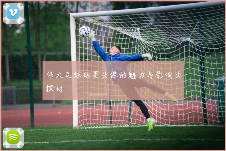 伟大足球明星头像的魅力与影响力探讨