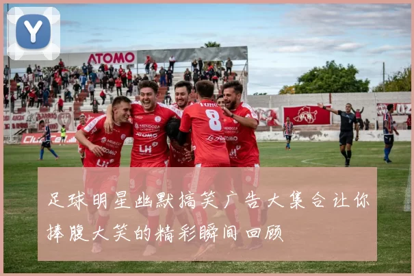 足球明星幽默搞笑广告大集合让你捧腹大笑的精彩瞬间回顾