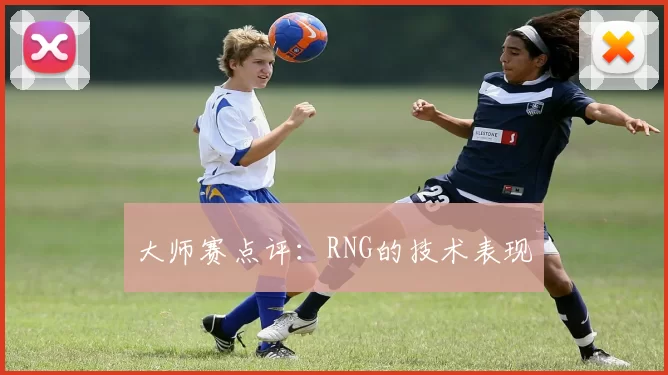 大师赛点评：RNG的技术表现